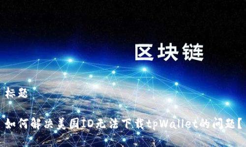 标题

如何解决美国ID无法下载tpWallet的问题？