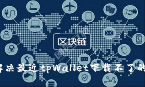 如何解决最近tpWallet下载不了的问题？