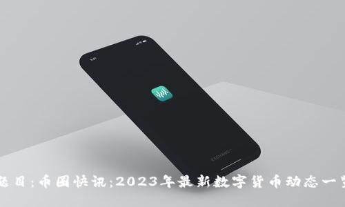 题目：币圈快讯：2023年最新数字货币动态一览