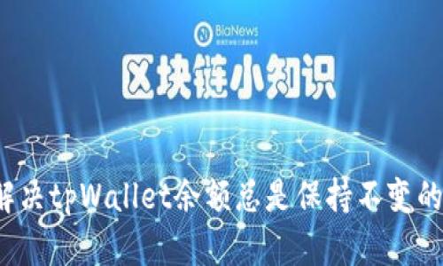 如何解决tpWallet余额总是保持不变的问题？