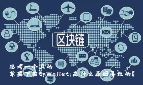 思考一个且的  
苹果下架tpWallet：是什么原因导致的？