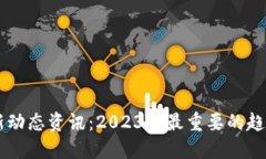 币圈最新动态资讯：2023年