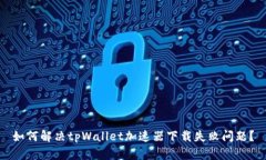 如何解决tpWallet加速器下载