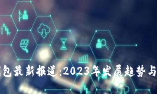 区块链钱包最新报道：2023年发展趋势与安全挑战