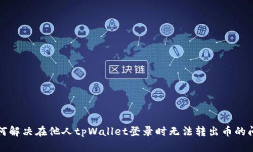 如何解决在他人tpWallet登录时无法转出币的问题