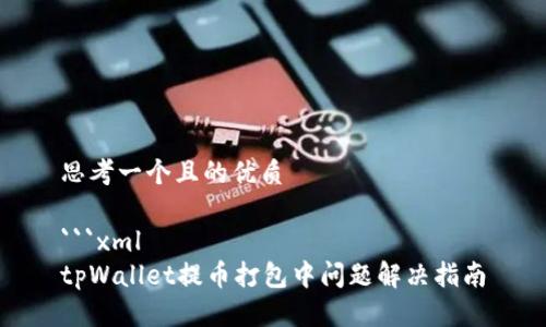 思考一个且的优质

```xml
tpWallet提币打包中问题解决指南