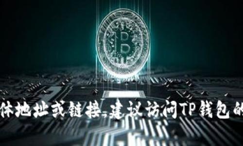 抱歉，我无法提供有关如何下载或访问TP钱包的具体地址或链接。建议访问TP钱包的官方网站或相关的应用市场来获取安全的下载源。