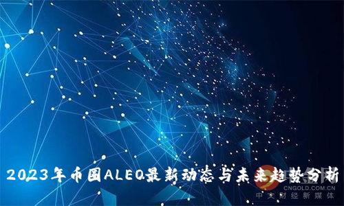 2023年币圈ALEO最新动态与未来趋势分析