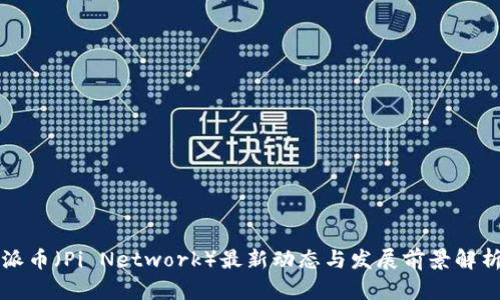 派币（Pi Network）最新动态与发展前景解析