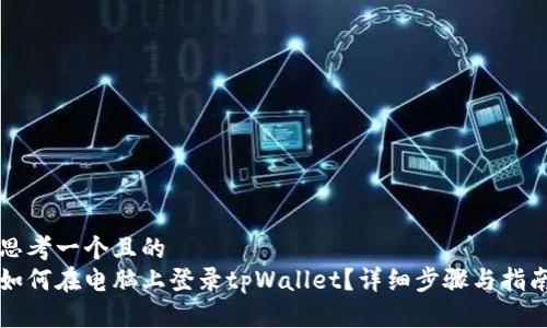 思考一个且的  
如何在电脑上登录tpWallet？详细步骤与指南