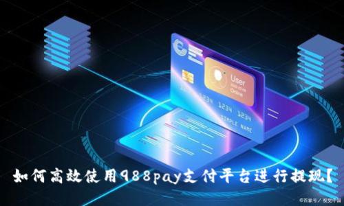 如何高效使用988pay支付平台进行提现？