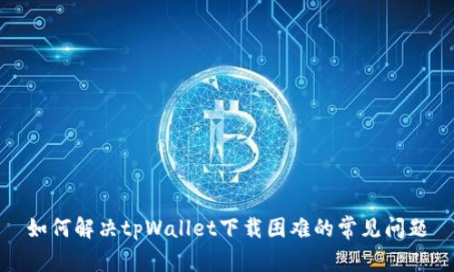如何解决tpWallet下载困难的常见问题