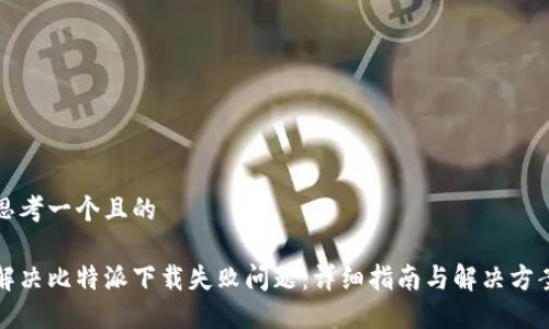 思考一个且的

解决比特派下载失败问题：详细指南与解决方案