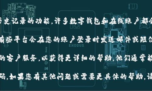 要查找您在tpWallet上的登录信息，您可以尝试以下步骤：

1. **登录记录查询**：检查tpWallet应用或官方网站是否提供登录历史记录的功能。许多数字钱包和在线账户都会记录用户的登录历史，您可以查看这些记录以确认您的登录地点。

2. **安全设置**：在您的账户安全设置中查找关于登录通知的选项。有些平台会在您的账户登录时发送邮件或短信通知。如果您开启了这个选项，可以查看最近的通知以确认登录地点。

3. **联系客户服务**：如果找不到相关的信息，您可以联系tpWallet的客户服务，以获得更详细的帮助。他们通常能够提供您所需的信息，或者告诉您如何查看。

无论如何，确保您的账户安全，不要分享您的登录信息，并定期更新密码。如果您有其他问题或需要更具体的帮助，请告诉我！
