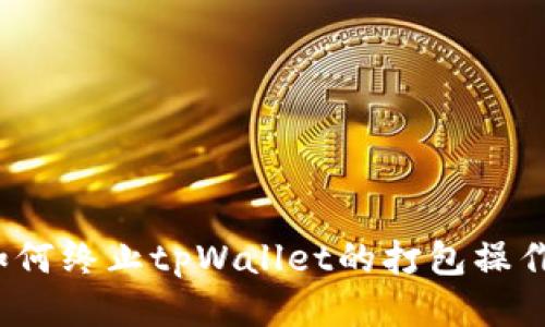 如何终止tpWallet的打包操作？