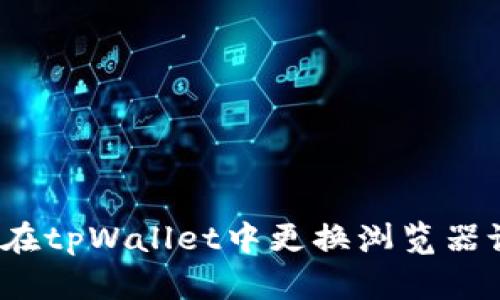 如何在tpWallet中更换浏览器设置？