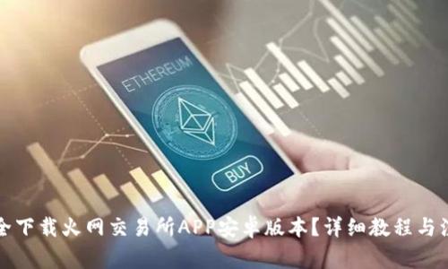 如何安全下载火网交易所APP安卓版本？详细教程与注意事项