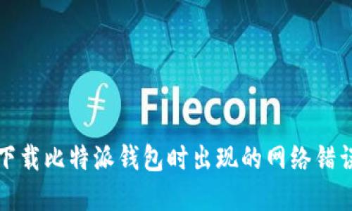 解决下载比特派钱包时出现的网络错误问题