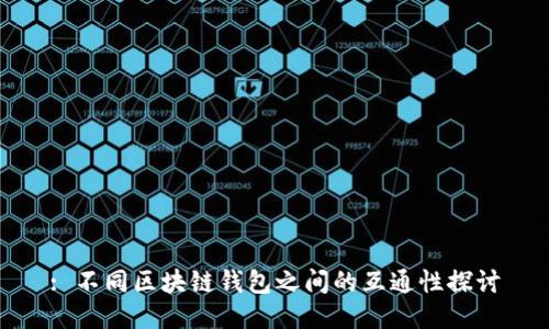 : 不同区块链钱包之间的互通性探讨