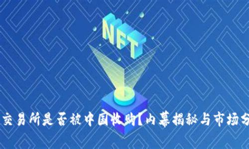 OK交易所是否被中国收购？内幕揭秘与市场分析