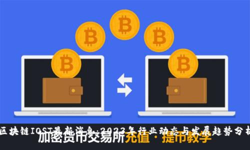 区块链IOST最新消息：2023年行业动态与发展趋势分析