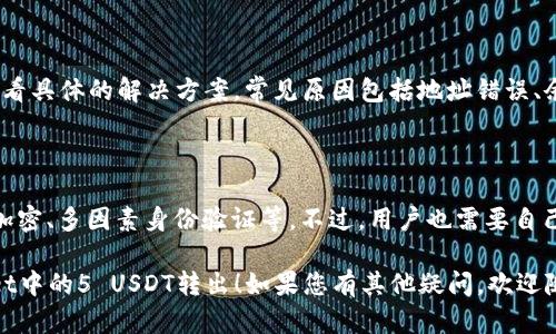 要将tpWallet中的5 USDT（假设你提到的“5u”指的是5 USDT）转出，您一般需要遵循以下步骤。如果您对tpWallet还不太熟悉，这些步骤可以帮助您顺利进行操作。

### 转出步骤

#### 1. 登录tpWallet

首先，打开tpWallet应用程序并登录您的账户。如果您尚未注册，则需要先进行注册。

#### 2. 找到“提现”或“转出”选项

登录后，通常在首页或者钱包页面会有一个“提现”或“转出”选项。点击该选项进入提现页面。

#### 3. 输入提取金额

在提现页面，您需要输入要转出的金额。在您的情况下，输入“5”并确保选择是“USDT”作为转出的货币。

#### 4. 输入收款地址

接下来，您需要输入您想要将USDT转入的钱包地址。请确保这个地址正确无误，因为一旦转账后，资金将无法追回。

#### 5. 确认信息

检查您输入的金额与钱包地址确保一切信息无误后，点击确认。tpWallet可能会要求您进行身份验证或者输入交易密码，以确保安全。

#### 6. 完成转账

确认后，您的5 USDT将会被转出。通常情况下，转账会在几分钟内完成，您可以在交易记录中查看到此次转账记录。

### 常见问题解答

#### 问题1：tpWallet可以转出到哪些平台或钱包？

tpWallet支持转出到任何支持USDT的其他钱包或交易所。例如，可以转出到Binance、Huobi等主流交易所，也可以转到个人钱包。不过，请确保目标钱包地址正确。

#### 问题2：转出需要手续费吗？

大多数情况下，转账都会收取一定的手续费，具体费用取决于区块链网络的拥堵情况和tpWallet的政策。请在提现前查看相关费用说明，以免出现意外。

#### 问题3：转账后多久能到账？

转账时间通常在几分钟到几小时之间，具体取决于网络的繁忙程度及目标地址的确认速度。常见情况下，USDT提现都比较快。

#### 问题4：如何确保钱包地址输入正确？

建议您在输入钱包地址后，再次仔细核对。许多钱包提供了“复制地址”功能，您可以通过扫描QR码或使用复制功能来避免手动输入出错。

#### 问题5：如果提现失败，该怎么处理？

如果提现失败，您可以在tpWallet的客户服务或帮助中心查看具体的解决方案。常见原因包括地址错误、余额不足、网络拥堵等。

#### 问题6：tpWallet安全吗？

tpWallet 在安全性方面通常采取了多重保护措施，如私钥加密、多因素身份验证等。不过，用户也需要自己做好安全防护，比如定期更换密码，不随便下载不明软件等。

希望这些步骤和常见问题的解答能够帮助您顺利将tpWallet中的5 USDT转出！如果您有其他疑问，欢迎随时询问。