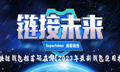 区块链钱包推荐码在哪？2023年最新钱包使用指南