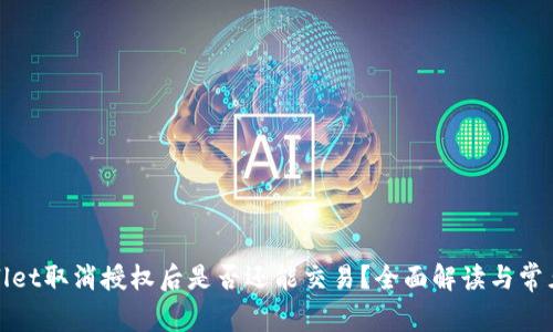 tpWallet取消授权后是否还能交易？全面解读与常见问题