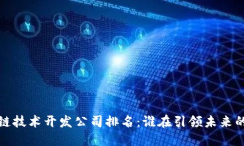 2023年区块链技术开发公司排名：谁在引领未来的数字化革命？