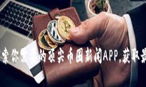拥抱币圈：探索你需要的顶尖币圈新闻APP，获取最新投资机会