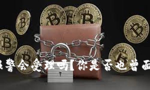 加密钱包被盗报警会受理吗？你是否也曾面临这样的问题？