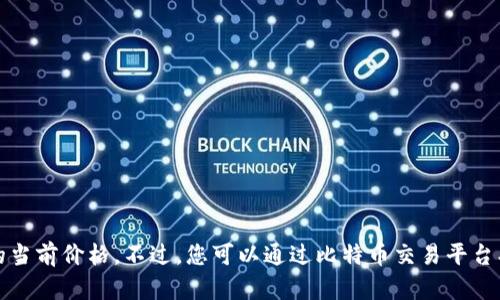 抱歉，我无法提供实时的市场行情信息，包括比特币的当前价格。不过，您可以通过比特币交易平台、财经新闻网站或相关的手机应用程序获取最新行情。