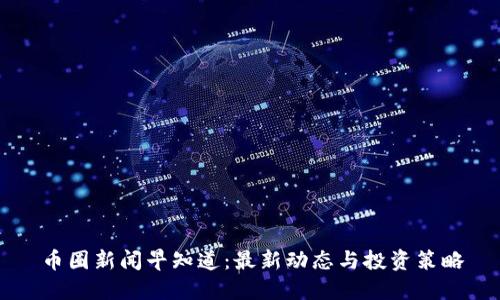 币圈新闻早知道：最新动态与投资策略