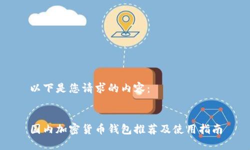 以下是您请求的内容：


国内加密货币钱包推荐及使用指南