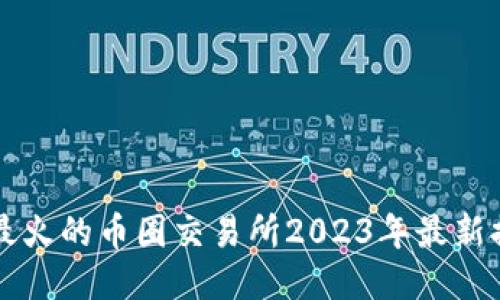 中国最火的币圈交易所2023年最新排行榜